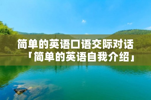 简单的英语口语交际对话「简单的英语自我介绍」 简单的英语口语交际对话「简单的英语自我介绍」