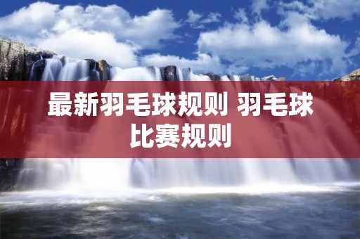 最新羽毛球规则 羽毛球比赛规则