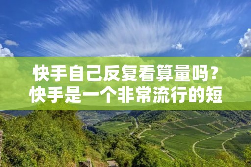 快手自己反复看算量吗？快手是一个非常流行的短视频平台，每天有数以亿计的用户在上面发布和观看各种类型的视频。对于快手的用户来说，自己的视频被观看的数量是非常重要的。因此，很多人会反复观看自己的视频，希望能够提高视频的算量。那么，快手自己反复看算量吗？下面我们来详细探讨一下。