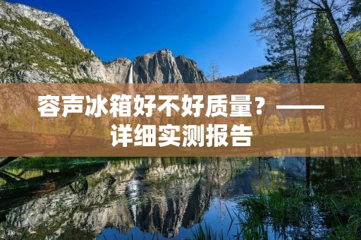 容声冰箱好不好质量?——详细实测报告 容声冰箱好不好质量?——详细实测报告