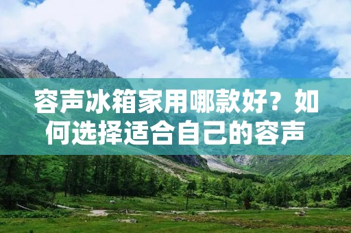 容声冰箱家用哪款好？如何选择适合自己的容声冰箱？