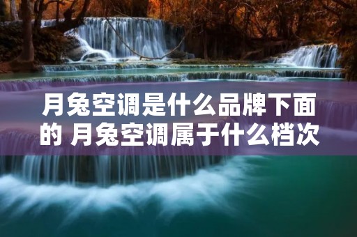 月兔空调是什么品牌下面的 月兔空调属于什么档次 月兔空调是什么品牌下面的 月兔空调属于什么档次