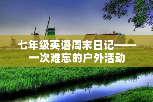 七年级英语周末日记——一次难忘的户外活动 七年级英语周末日记——一次难忘的户外活动