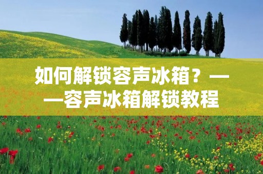 如何解锁容声冰箱？——容声冰箱解锁教程