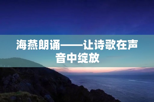 海燕朗诵——让诗歌在声音中绽放 海燕朗诵——让诗歌在声音中绽放