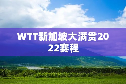 WTT新加坡大满贯2022赛程：全球顶尖乒乓球运动员的巅峰对决