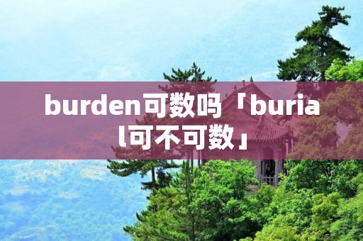 burden可数吗「burial可不可数」 burden可数吗「burial可不可数」