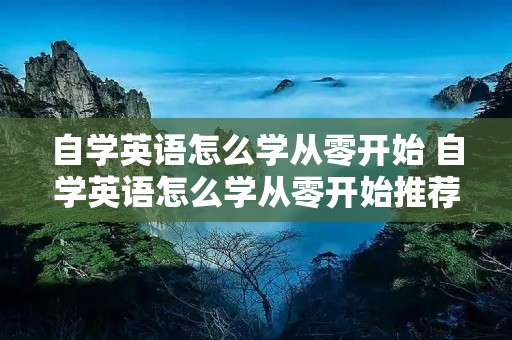 自学英语怎么学从零开始 自学英语怎么学从零开始推荐教材
