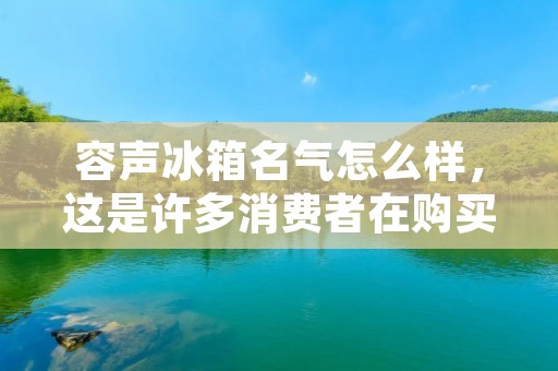 容声冰箱名气怎么样,这是许多消费者在购买家电时关心的问题。作为国内知名的家电品牌,容声电器在冰箱领域也有着广泛的市场。那么,容声冰箱的名气究竟如何呢?下面就让我们来详细了解一下。 容声冰箱名气怎么样,这是许多消费者在购买家电时关心的问题。作为国内知名的家电品牌,容声电器在冰箱领域也有着广泛的市场。那么,容声冰箱的名气究竟如何呢?下面就让我们来详细了解一下。