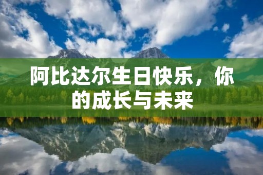 阿比达尔生日快乐，你的成长与未来