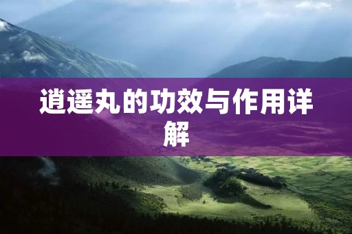 逍遥丸的功效与作用详解 逍遥丸的功效与作用详解