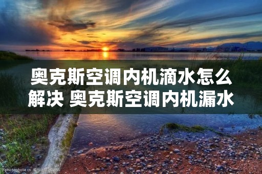 奥克斯空调内机滴水怎么解决 奥克斯空调内机漏水应该从哪里漏水 奥克斯空调内机滴水怎么解决 奥克斯空调内机漏水应该从哪里漏水