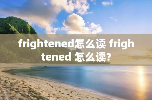 frightened怎么读 frightened 怎么读?