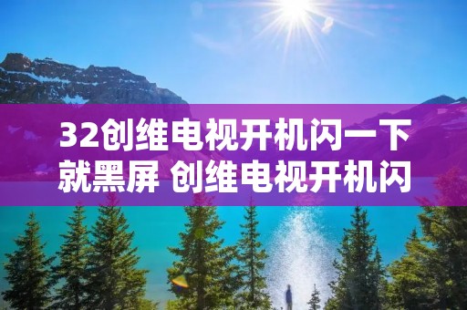 32创维电视开机闪一下就黑屏 创维电视开机闪下就黑了 32创维电视开机闪一下就黑屏 创维电视开机闪下就黑了
