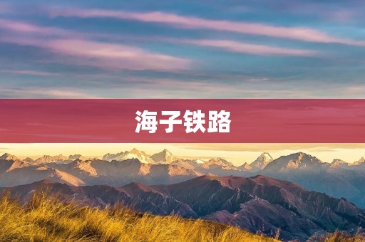 海子铁路:连接东北与华北的重要交通枢纽 海子铁路:连接东北与华北的重要交通枢纽
