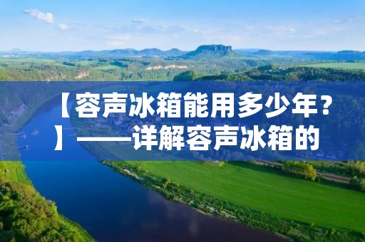 【容声冰箱能用多少年？】——详解容声冰箱的使用寿命
