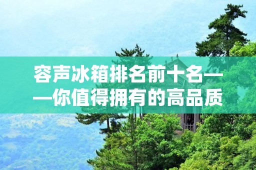 容声冰箱排名前十名——你值得拥有的高品质家电 容声冰箱排名前十名——你值得拥有的高品质家电