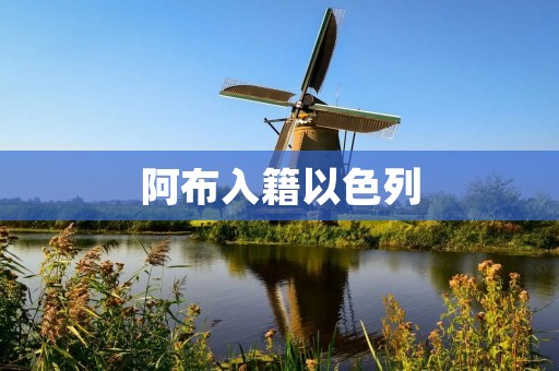 阿布入籍以色列:背后的政治争议 阿布入籍以色列:背后的政治争议