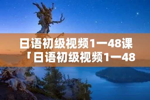 日语初级视频1一48课「日语初级视频1一48课唐盾百度云」
