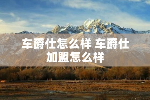 车爵仕怎么样 车爵仕加盟怎么样