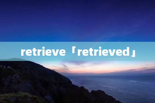 retrieve「retrieved」