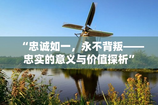 “忠诚如一，永不背叛——忠实的意义与价值探析”