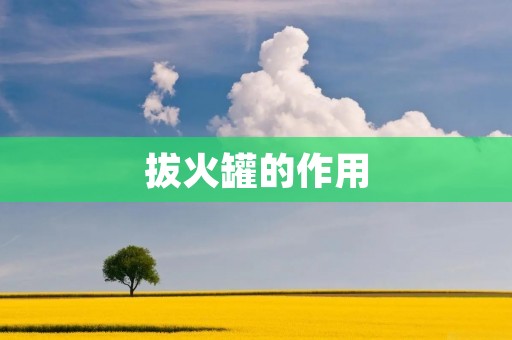 拔火罐的作用：缓解疼痛、促进血液循环和改善身体健康