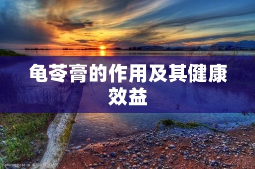 龟苓膏的作用及其健康效益 龟苓膏的作用及其健康效益