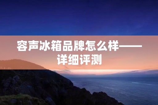 容声冰箱品牌怎么样——详细评测 容声冰箱品牌怎么样——详细评测