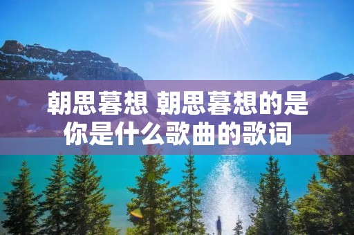 朝思暮想 朝思暮想的是你是什么歌曲的歌词