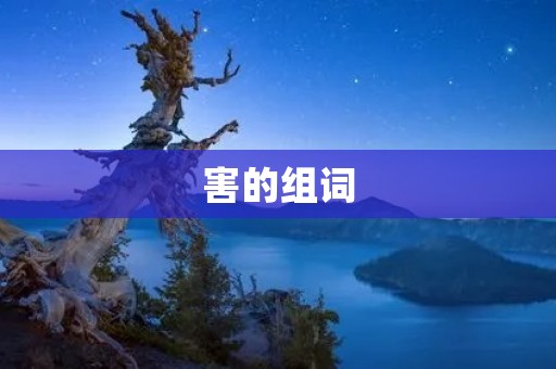 害的组词：害人、害怕、害羞、害虫、害臊、害怕、害处、害相、害虫、害处、害己