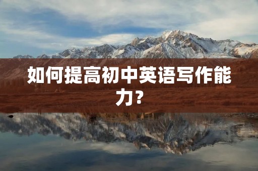 如何提高初中英语写作能力？