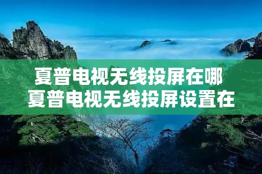 夏普电视无线投屏在哪 夏普电视无线投屏设置在哪 夏普电视无线投屏在哪 夏普电视无线投屏设置在哪