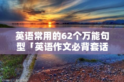 英语常用的62个万能句型「英语作文必背套话」