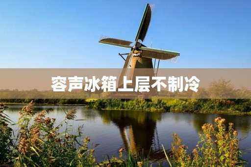 容声冰箱上层不制冷：原因及解决方法