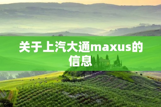 关于上汽大通maxus的信息 关于上汽大通maxus的信息
