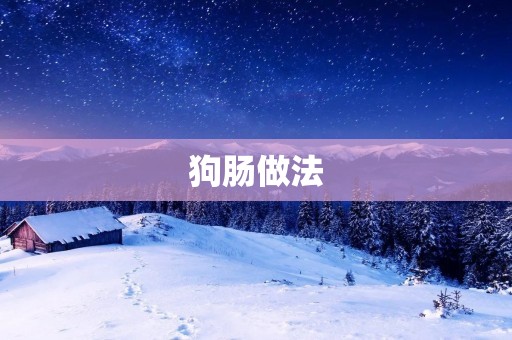 狗肠做法:一道美味可口的小吃 狗肠做法:一道美味可口的小吃