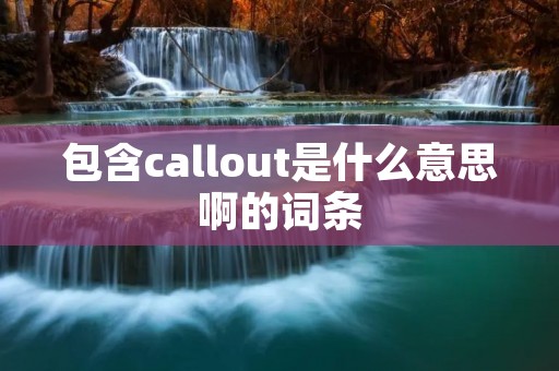 包含callout是什么意思啊的词条 包含callout是什么意思啊的词条