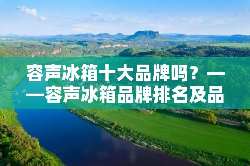 容声冰箱十大品牌吗?——容声冰箱品牌排名及品质解析 容声冰箱十大品牌吗?——容声冰箱品牌排名及品质解析