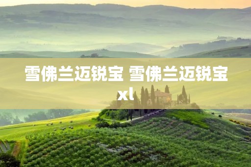 雪佛兰迈锐宝 雪佛兰迈锐宝xl 雪佛兰迈锐宝 雪佛兰迈锐宝xl