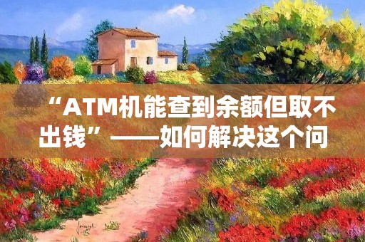 “ATM机能查到余额但取不出钱”——如何解决这个问题？