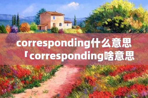 corresponding什么意思「corresponding啥意思」