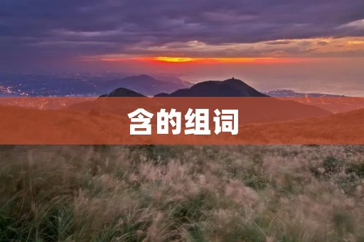 含的组词:含苞待放、含情脉脉、含笑九泉、含辛茹苦、含糊不清、含沙射影、含羞草、含胡卢阿、含垢藏瑕、含饴弄孙、含糊其辞、含蓄、含恨而终、含糊其词、含苞欲放、含混、含笑入地、含辛忍苦、含真藏假、含笑九泉、含蓄寡言、含蓄不露、含情脉脉、含笑半步颠。 含的组词:含苞待放、含情脉脉、含笑九泉、含辛茹苦、含糊不清、含沙射影、含羞草、含胡卢阿、含垢藏瑕、含饴弄孙、含糊其辞、含蓄、含恨而终、含糊其词、含苞欲放、含混、含笑入地、含辛忍苦、含真藏假、含笑九泉、含蓄寡言、含蓄不露、含情脉脉、含笑半步颠。