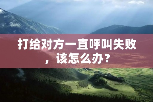 打给对方一直呼叫失败，该怎么办？