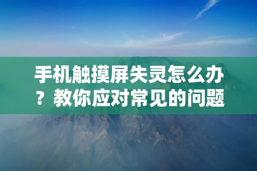 手机触摸屏失灵怎么办？教你应对常见的问题