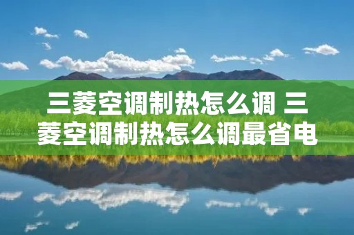 三菱空调制热怎么调 三菱空调制热怎么调最省电