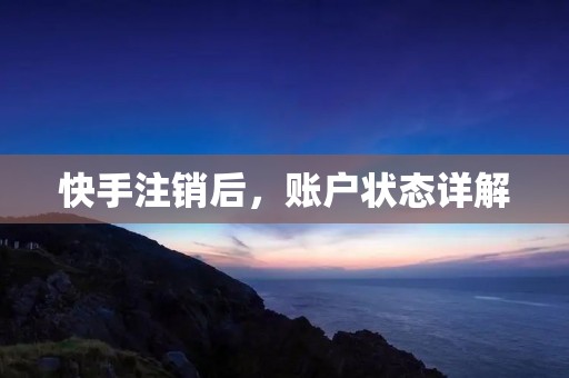 快手注销后，账户状态详解
