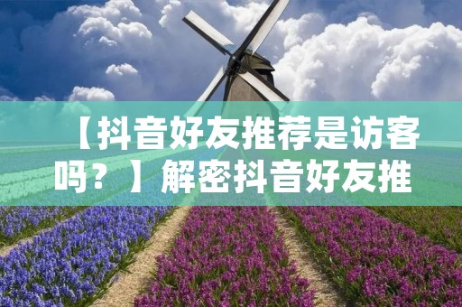 【抖音好友推荐是访客吗？】解密抖音好友推荐机制
