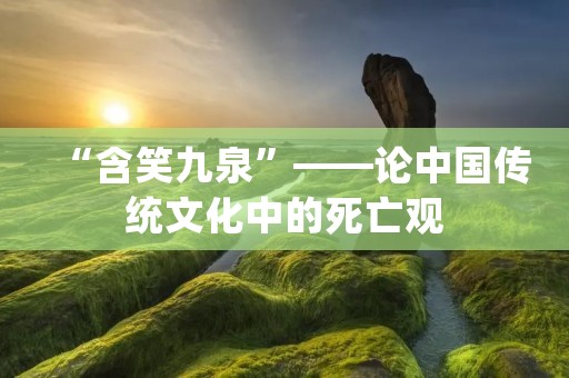 “含笑九泉”——论中国传统文化中的死亡观 “含笑九泉”——论中国传统文化中的死亡观