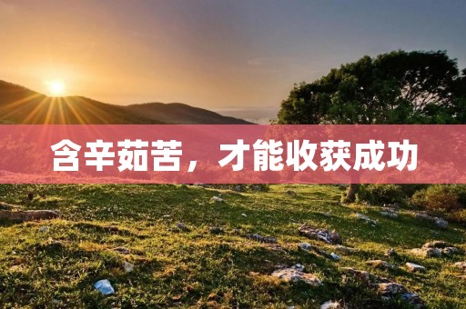 含辛茹苦,才能收获成功 含辛茹苦,才能收获成功